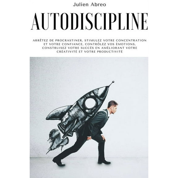 Autodiscipline: Arrtez de procrastiner, stimulez votre concentration et votre confiance, contrlez vos motions, constr, (Paperback)