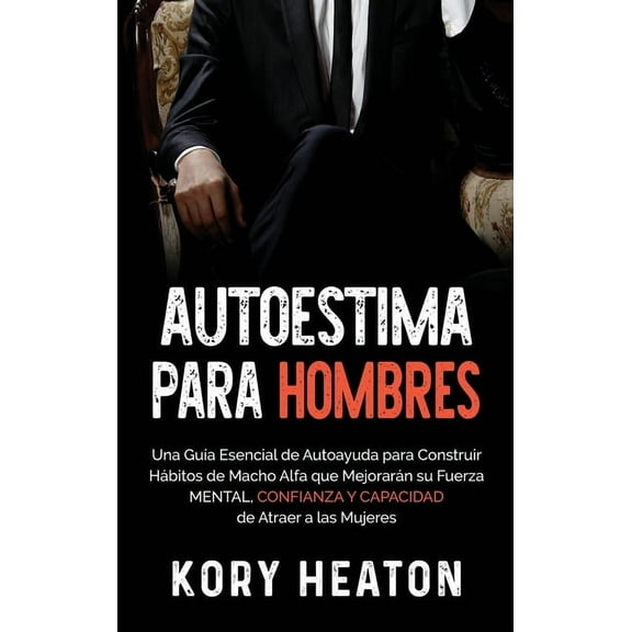 Autoestima para Hombres: Una Gua Esencial de Autoayuda para Construir Hbitos de Macho Alfa que Mejorarn su Fuerza Men, (Hardcover)