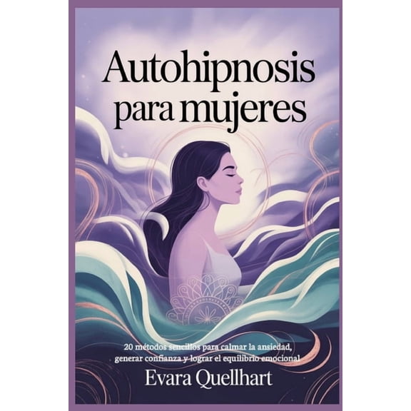 Autohipnosis para mujeres: 20 mtodos sencillos para calmar la ansiedad, generar confianza y lograr el equilibrio emocio, (Paperback)