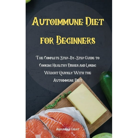 Autoimmune Diet for Beginners : The Complete Step-By-Step Guide to Cooking Healthy Dishes and Losing Weight Quickly With the Autoimmune Diet (Hardcover)