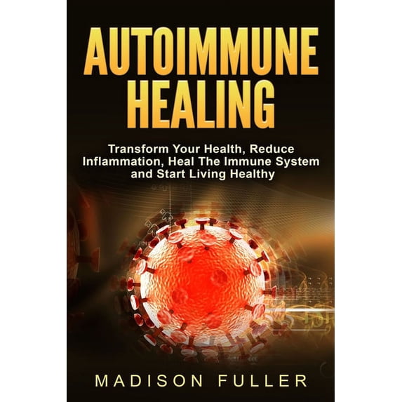 Autoimmune Healing, Transform Your Health, Reduce Inflammation, Heal The Immune System and Start Living Healthy, (Paperback)