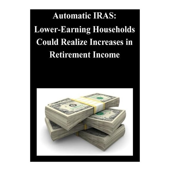 Automatic Iras : Lower-Earning Households Could Realize Increases in Retirement Income