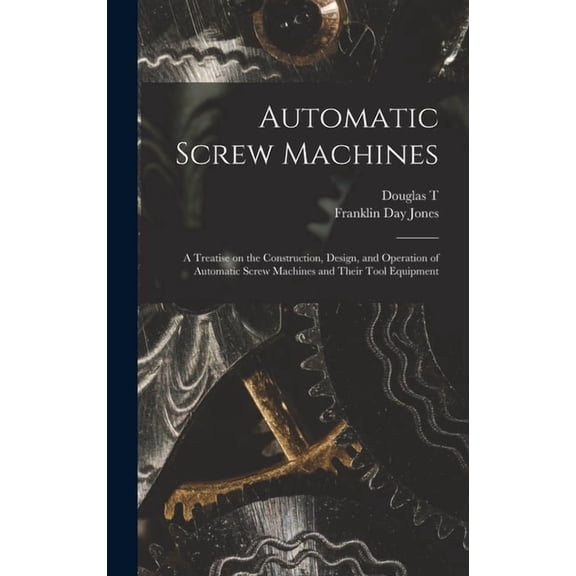 Automatic Screw Machines; a Treatise on the Construction, Design, and Operation of Automatic Screw Machines and Their To, (Hardcover)