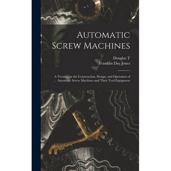 Automatic Screw Machines; a Treatise on the Construction, Design, and Operation of Automatic Screw Machines and Their To, (Hardcover)