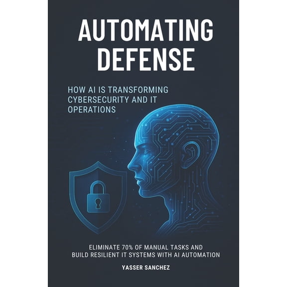 Automating Defense: How AI Is Transforming Cybersecurity and IT Operations, (Paperback)