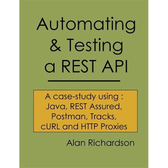 Automating and Testing a REST API: A Case Study in API testing using: Java, REST Assured, Postman, (Paperback) by Alan J Richardson