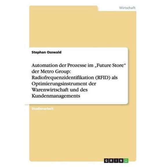 Automation der Prozesse im "Future Store" der Metro Group : Radiofrequenzidentifikation (RFID) als Optimierungsinstrument der Warenwirtschaft und des Kundenmanagements (Paperback)