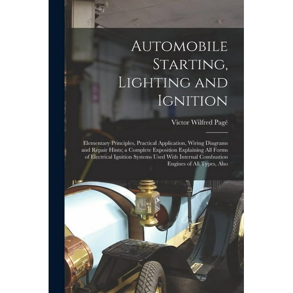 Automobile Starting, Lighting and Ignition: Elementary Principles, Practical Application, Wiring Diagrams and Repair Hints; a Complete Exposition Explaining All Forms of Electrical Ignition Systems Us