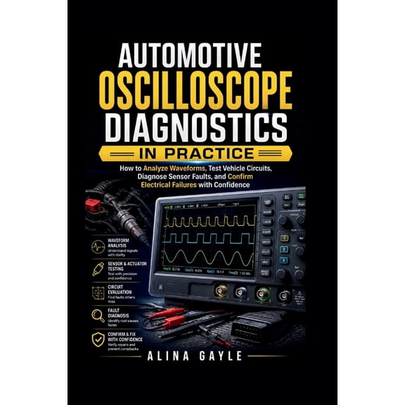 Automotive Oscilloscope Diagnostics in Practice: How to Analyze Waveforms, Test Vehicle Circuits, Diagnose Sensor Faults, (Paperback)