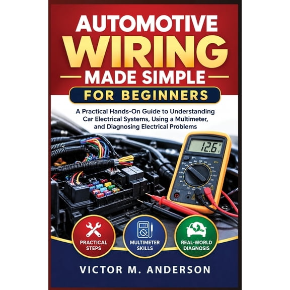 Automotive Electrical Mastery Automotive Wiring Made Simple for Beginners: A Practical Hands-On Guide to Understanding Car Electrical Systems, Using a, Book 1, (Paperback)