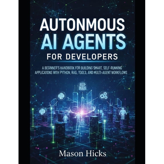 Autonomous AI Agents for Developers: A Beginner's Handbook for Building Smart, Self-Running Applications with Pytho, (Paperback)