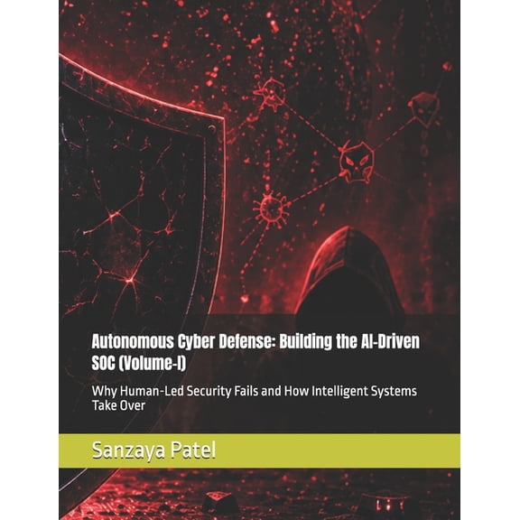 Autonomous Cyber Defense Autonomous Cyber Defense: Building the AI-Driven SOC (Volume-I): Why Human-Led Security Fails and How Intelligent System, Book 1, (Paperback)