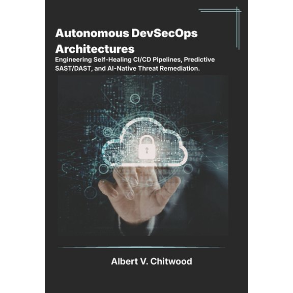 Autonomous DevSecOps Architectures: Engineering Self-Healing CI/CD Pipelines, Predictive SAST/DAST, and AI-Native Threat, (Paperback)