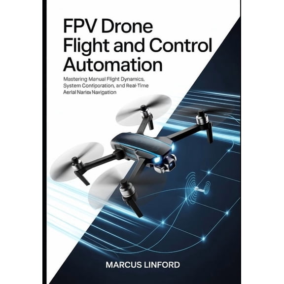 Autonomous Drone Systems and Fpv Flight FPV Drone Flight and Control Automation: Mastering Manual Flight Dynamics, System Configuration, and Real-Time Aerial Na, Book 2, (Paperback)