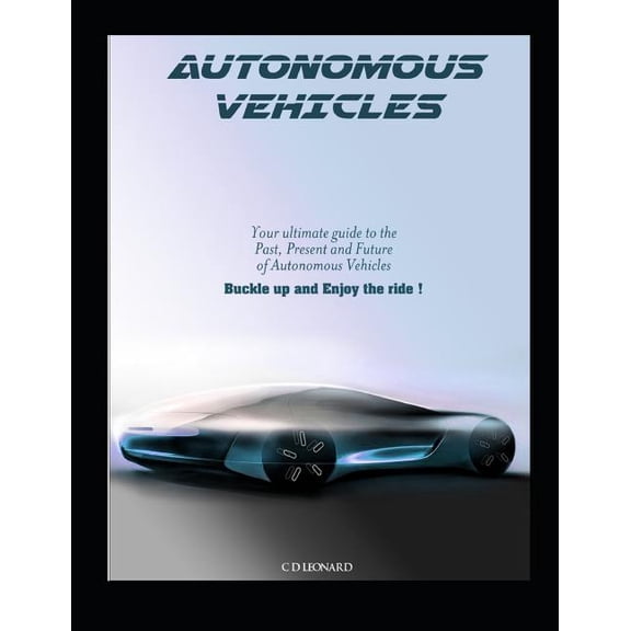 Autonomous Vehicles : Your Ultimate Guide to the Past, Present and Future of Autonomous Vehicles (Paperback)
