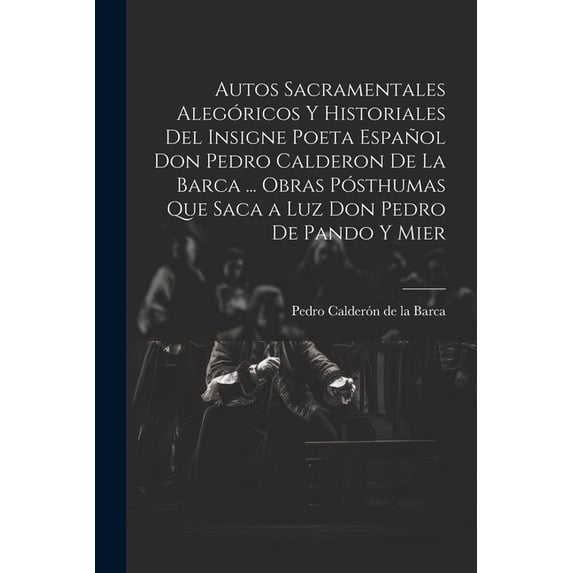 Autos Sacramentales Alegóricos Y Historiales Del Insigne Poeta Español Don Pedro Calderon De La Barca ... Obras Pósthumas Que Saca a Luz Don Pedro De Pando Y Mier (Paperback)