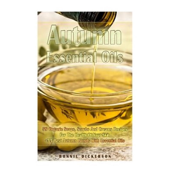 Soap Making, Body Scrubs: Autumn Essential Oils: 59 Organic Soaps, Scrubs And Creams Recipes For The Health Of Your Skin + 33 Best Autumn Blends With Essential Oils: (Essential Oils, Natural Recipes,