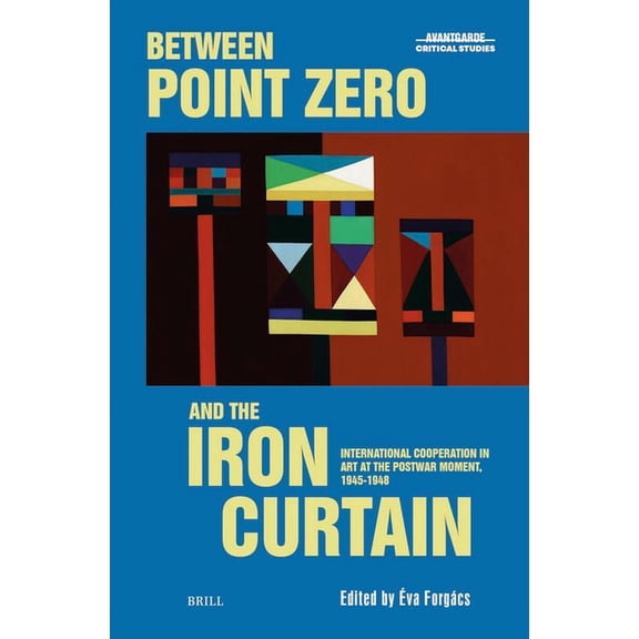 Avant-Garde Critical Studies Between Point Zero and the Iron Curtain: International Cooperation in Art at the Postwar Moment, 1945-1948, Book 45, (Hardcover)