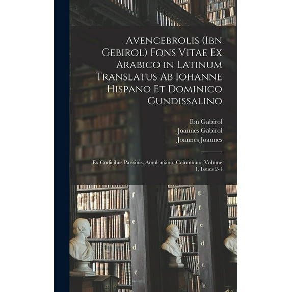 Avencebrolis (Ibn Gebirol) Fons Vitae Ex Arabico in Latinum Translatus Ab Iohanne Hispano Et Dominico Gundissalino: Ex Codicibus Parisinis, Amploniano, Columbino, Volume 1, issues 2-4 (Hardcover)