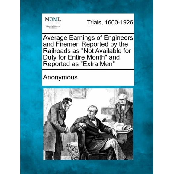 Average Earnings of Engineers and Firemen Reported by the Railroads as "Not Available for Duty for Entire Month" and Reported as "Extra Men" (Paperback)