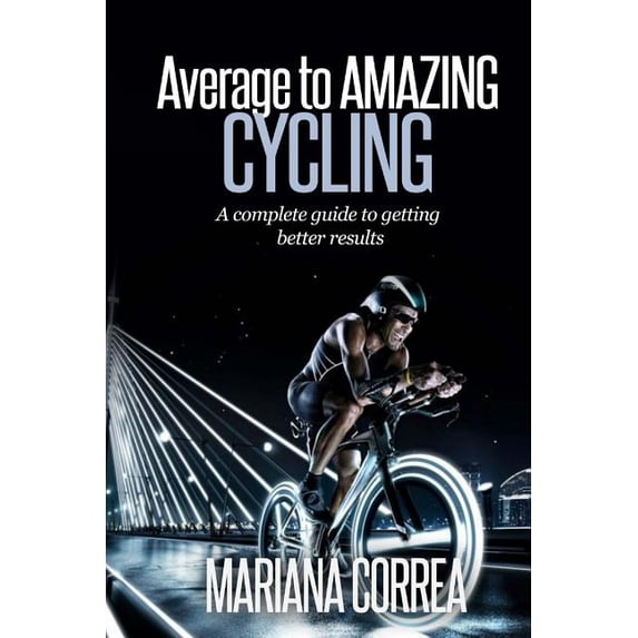 Average to AMAZING Cycling: A complete guide to getting better results Paperback 1505251516 9781505251517 Mariana Correa
