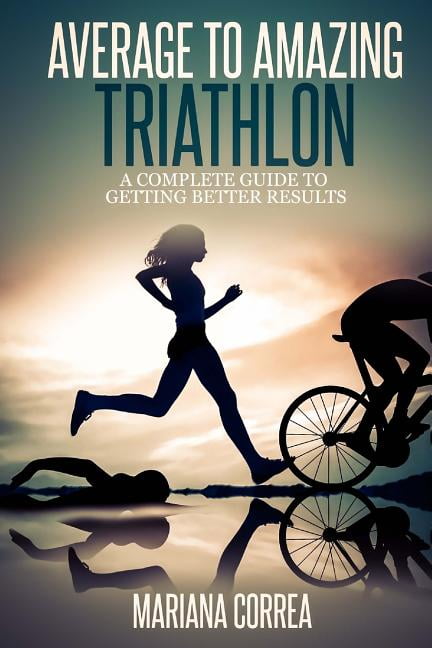 Average to Amazing Triathlon: A complete guide to getting better results Paperback 150087339X 9781500873394 Mariana Correa