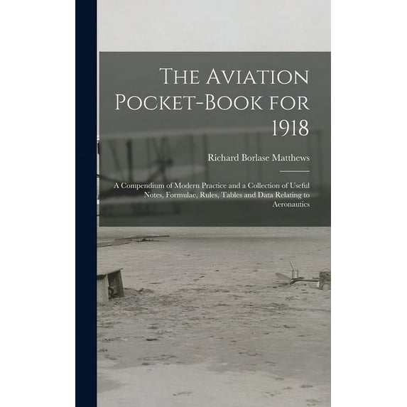The Aviation Pocket-book for 1918; a Compendium of Modern Practice and a Collection of Useful Notes, Formulae, Rules, Tables and Data Relating to Aeronautics (Hardcover)