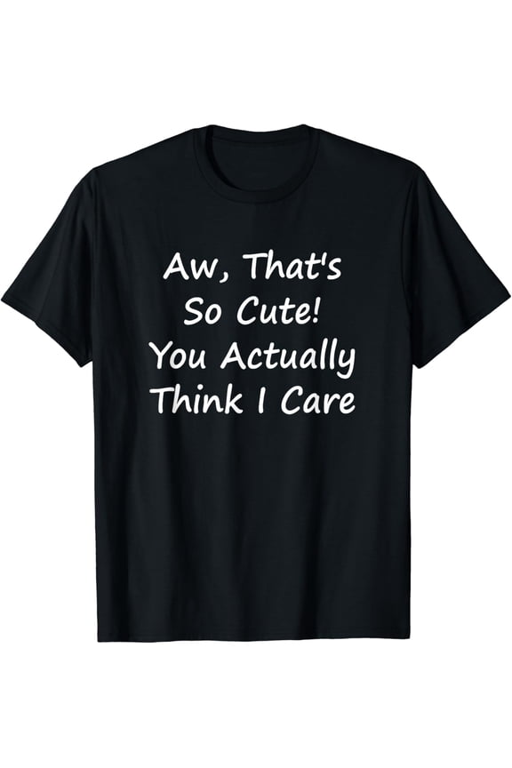 Aw, That's So Cute! You Actually Think I Care - Funny T-Shirt
