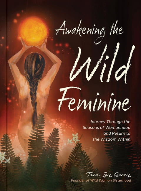 Awakening the Wild Feminine: Journey Through the Seasons of Womanhood and Return to the Wisdom Within, (Hardcover)