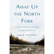 Away Up the North Fork A Girls Search for Home in the Wilderness, Paperback