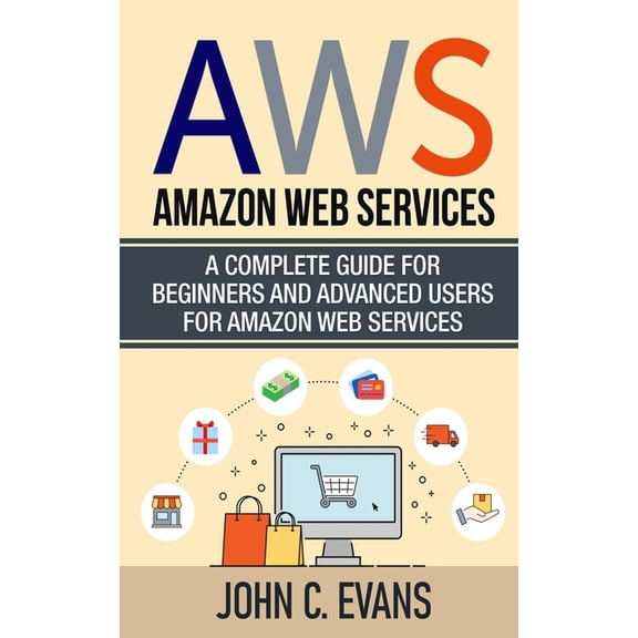 Aws: Amazon Web Services: A Complete Guide For Beginners and Advanced Users For Amazon Web Services, (Paperback)