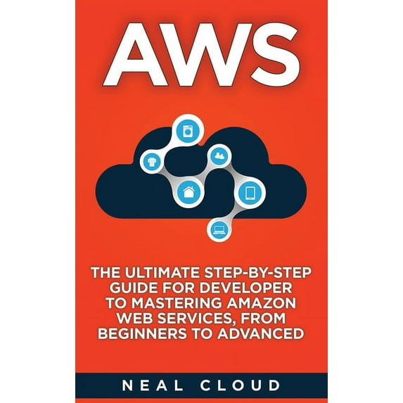 Aws: The Ultimate Step-by-Step Guide for Developer to Mastering Amazon Web Services, from Beginners to Advanced