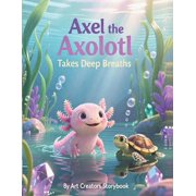Axel the Axolotl Social-Emotional Learni Axel the Axolotl Takes Deep Breaths A Calming Childrens Story About Mindfulness, Big Feelings, and Learning to Relax, Paperback