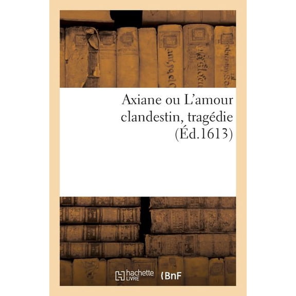 Axiane Ou l'Amour Clandestin, Tragdie O Se Remarque La Ruze d'Un Amant : Qui Achapte La Mort de Sa Matresse, Au Prix de la Vie de Son Rival (Paperback)
