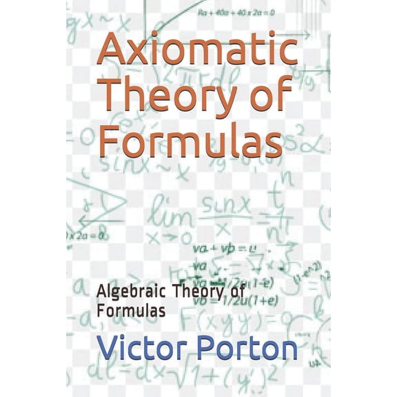 Mathematics: Axiomatic Theory of Formulas: Algebraic Theory of Formulas (Paperback)