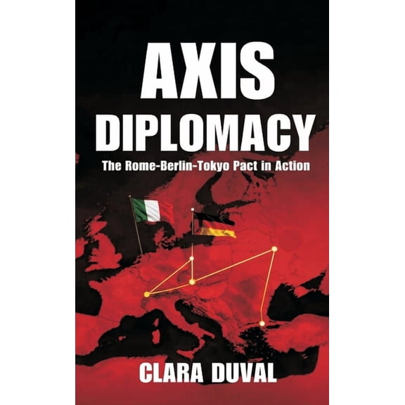 Axis Diplomacy: The Rome-Berlin-Tokyo Pact in Action, (Hardcover)