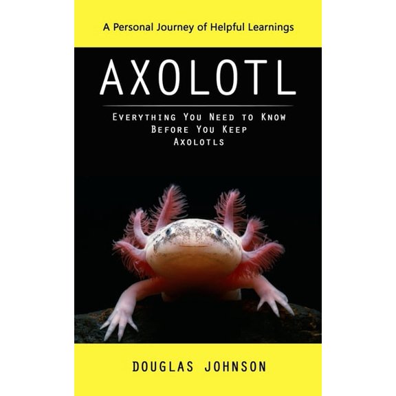 Axolotl: A Personal Journey of Helpful Learnings (Everything You Need to Know Before You Keep Axolotls), (Paperback)