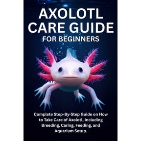 Axolotl Care Guide for Beginners: Complete Step-By-Step Guide on How to Take Care of Axolotl, Including Breeding, Caring, (Paperback)