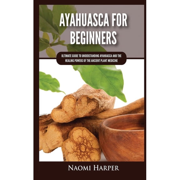 Ayahuasca For Beginners: Ultimate Guide to Understanding Ayahuasca and the Healing Powers of the Ancient Plant Medicine, (Hardcover)