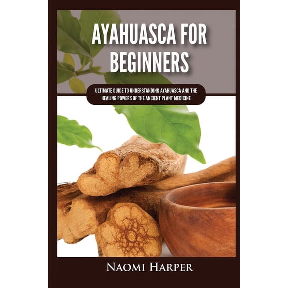 Ayahuasca For Beginners: Ultimate Guide to Understanding Ayahuasca and the Healing Powers of the Ancient Plant Medicine, (Paperback)