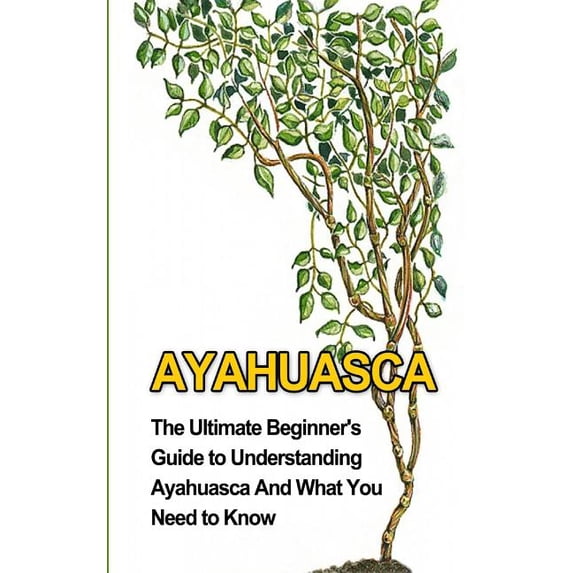 Yage, Psychedelic, Dmt Ayahuasca: The Ultimate Beginner's Guide to Understanding Ayahuasca And What You Need to Know, (Paperback)