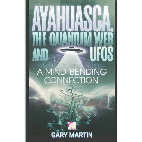 Ayahuasca, the Quantum Web and UFOs: A Mind-Bending Connection: A Journey into Quantum Reality: Exploring the Surprising, (Paperback)