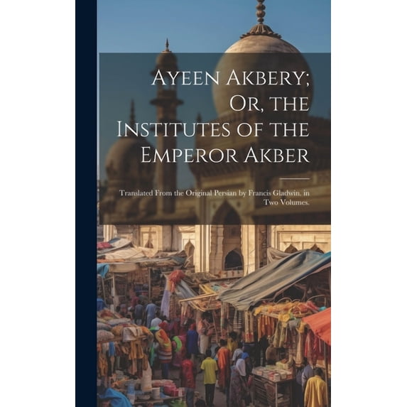 Ayeen Akbery; Or, the Institutes of the Emperor Akber: Translated From the Original Persian by Francis Gladwin. in Two Volumes. (Hardcover)