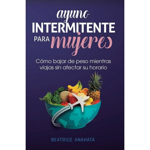 Ayuno Intermitente Para Mujeres: Cómo Bajar de Peso Mientras Viajas Sin Afectar Su Horario, (Hardcover)