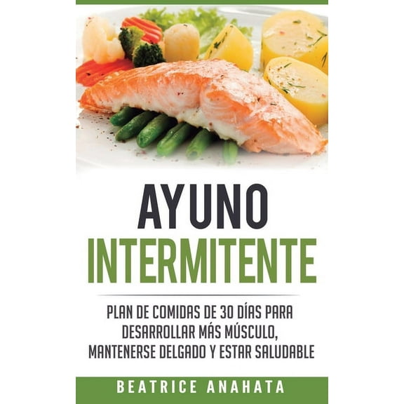 Ayuno Intermitente: Plan De Comidas De 30 Dias Para Desarrollar Mas Musculo, Mantenerse Delgado Y Estar Saludable, (Paperback)
