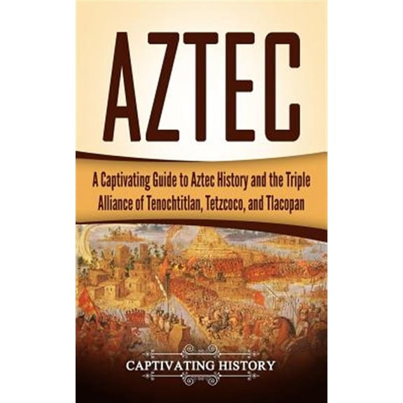 Aztec: A Captivating Guide to Aztec History and the Triple Alliance of Tenochtitlan, Tetzcoco, and (Paperback) by Captivating History