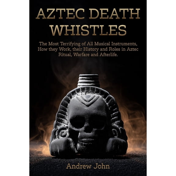 Aztec Death Whistles: The Most Terrifying of All Musical Instruments, How They Work, their History and Roles in Aztec Ri, (Paperback)