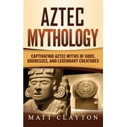 Aztec Mythology Captivating Aztec Myths of Gods, Goddesses, and Legendary Creatures, Hardcover