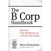 B Corp Handbook, The: How To Use Business As A Force For Good