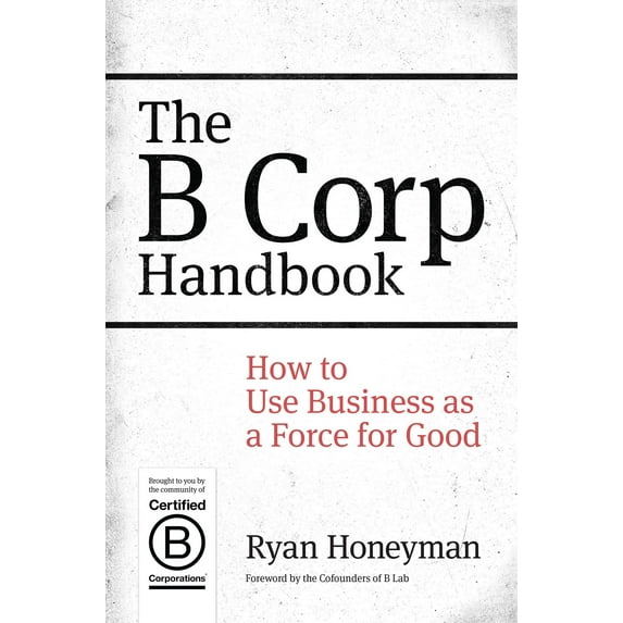 The B Corp Handbook : How to Use Business as a Force for Good